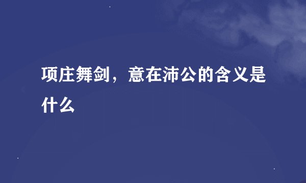 项庄舞剑，意在沛公的含义是什么
