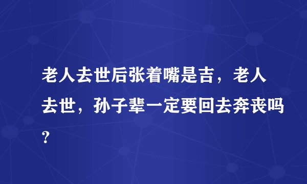 老人去世后张着嘴是吉，老人去世，孙子辈一定要回去奔丧吗？