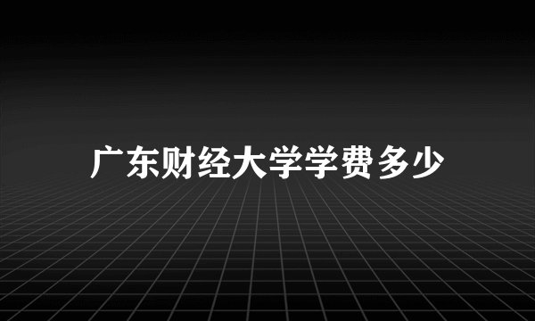 广东财经大学学费多少
