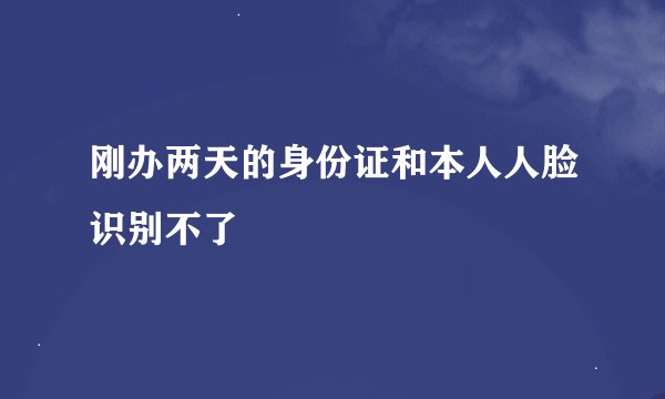 刚办两天的身份证和本人人脸识别不了