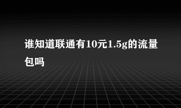 谁知道联通有10元1.5g的流量包吗