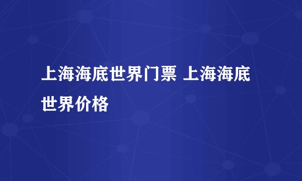 上海海底世界门票 上海海底世界价格