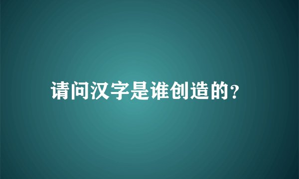 请问汉字是谁创造的？
