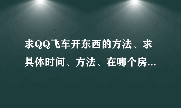 求QQ飞车开东西的方法、求具体时间、方法、在哪个房间.......