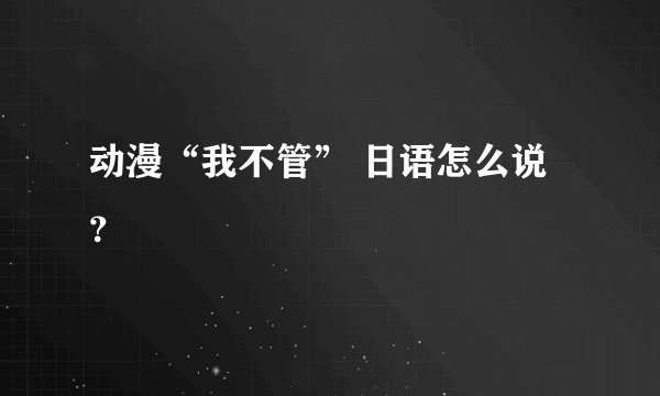 动漫“我不管” 日语怎么说？
