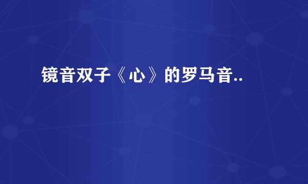 镜音双子《心》的罗马音..