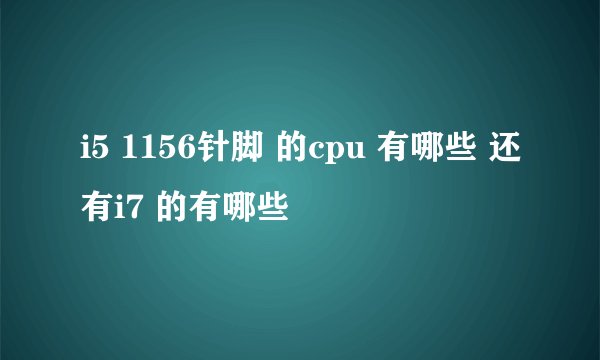 i5 1156针脚 的cpu 有哪些 还有i7 的有哪些