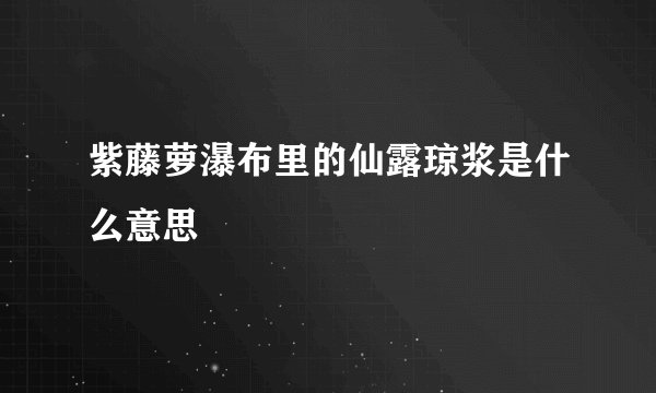 紫藤萝瀑布里的仙露琼浆是什么意思