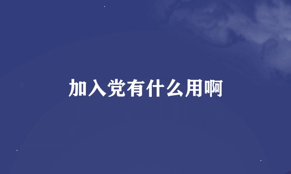 加入党有什么用啊