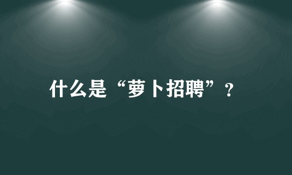 什么是“萝卜招聘”？