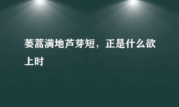 蒌蒿满地芦芽短,正是什么欲上时