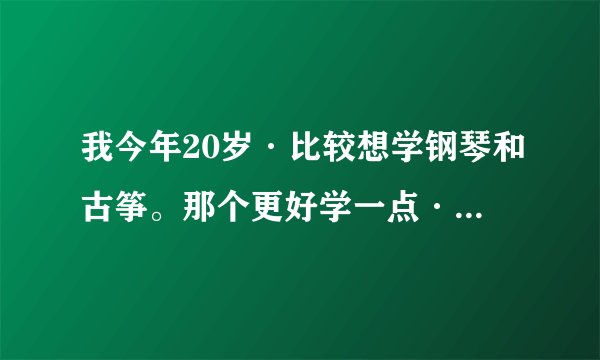 我今年20岁·比较想学钢琴和古筝。那个更好学一点·我一点底子都没有。想借鉴一下大家的意见·谢谢。