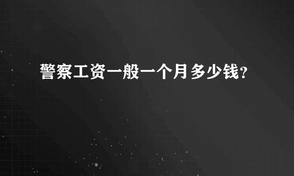 警察工资一般一个月多少钱？