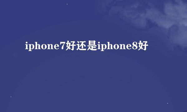 iphone7好还是iphone8好