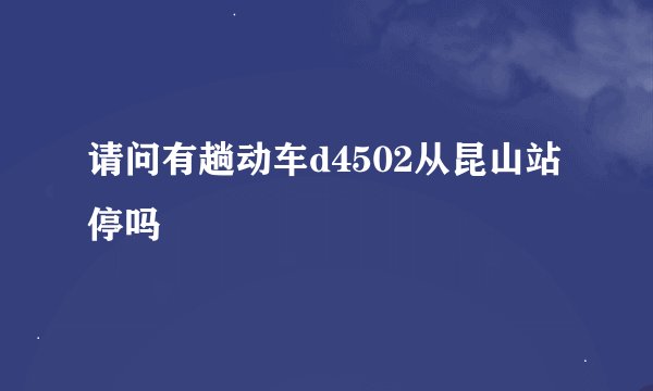 请问有趟动车d4502从昆山站停吗