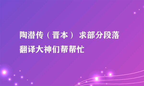 陶潜传（晋本） 求部分段落翻译大神们帮帮忙