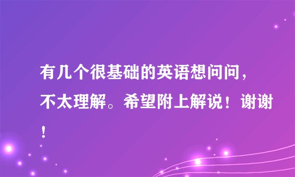 有几个很基础的英语想问问，不太理解。希望附上解说！谢谢！