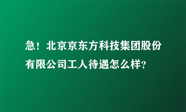 急！北京京东方科技集团股份有限公司工人待遇怎么样？