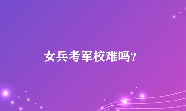 女兵考军校难吗？