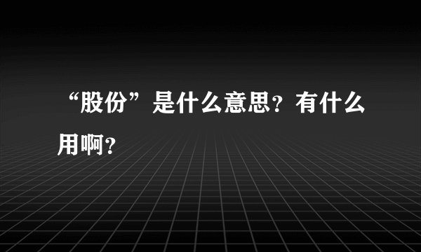 “股份”是什么意思？有什么用啊？