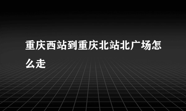 重庆西站到重庆北站北广场怎么走