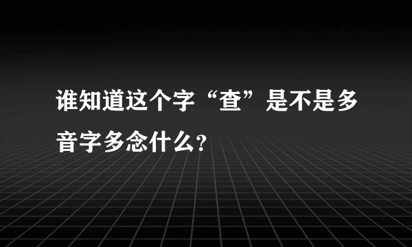 谁知道这个字“查”是不是多音字多念什么？