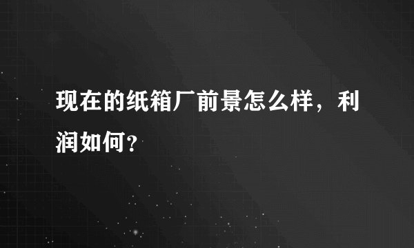 现在的纸箱厂前景怎么样，利润如何？