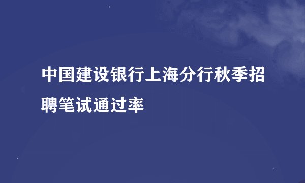 中国建设银行上海分行秋季招聘笔试通过率