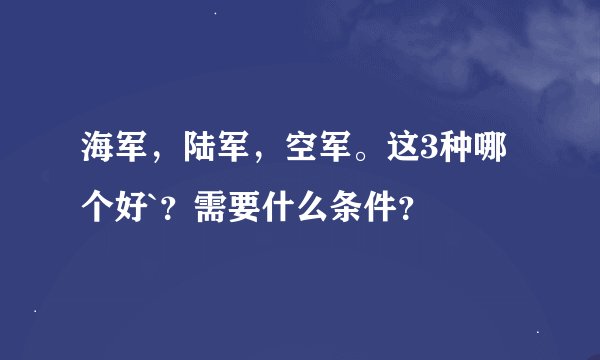 海军，陆军，空军。这3种哪个好`？需要什么条件？