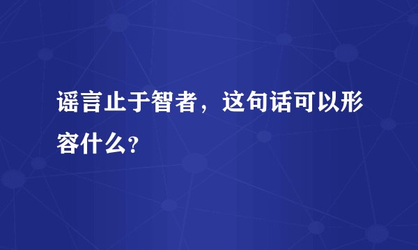 谣言止于智者，这句话可以形容什么？