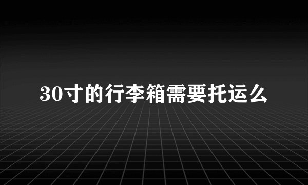 30寸的行李箱需要托运么