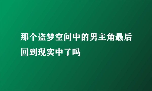 那个盗梦空间中的男主角最后回到现实中了吗
