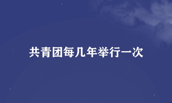共青团每几年举行一次