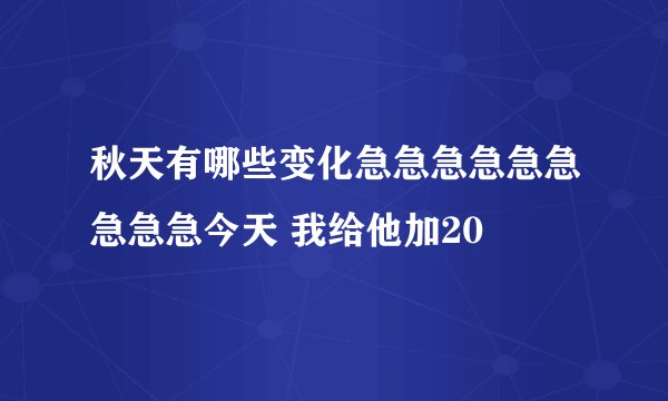 秋天有哪些变化急急急急急急急急急今天 我给他加20