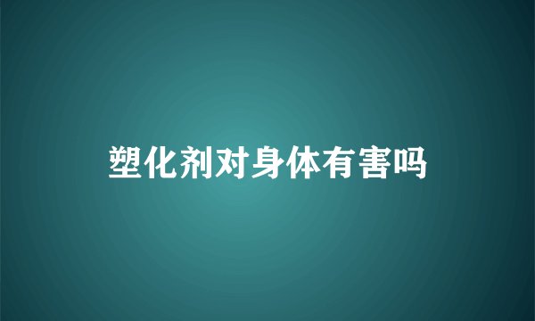 塑化剂对身体有害吗