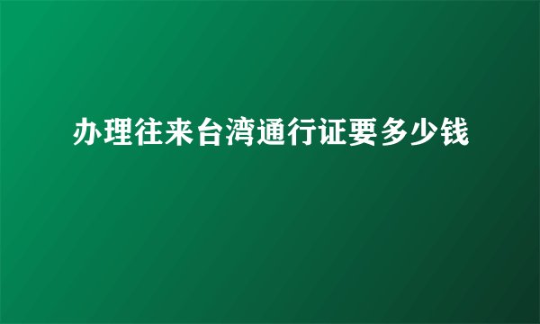 办理往来台湾通行证要多少钱