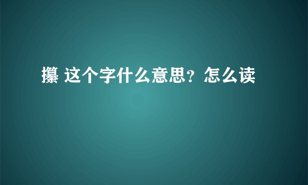攥 这个字什么意思？怎么读