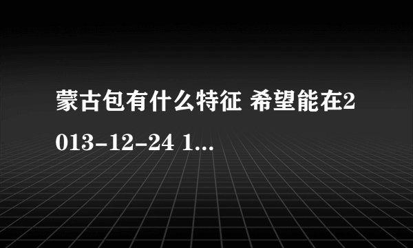 蒙古包有什么特征 希望能在2013-12-24 15-12之前解答