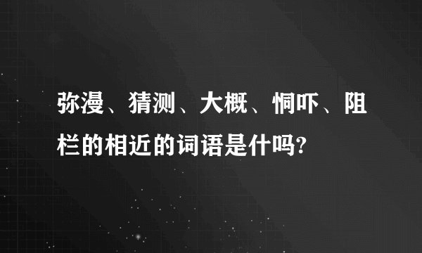 弥漫、猜测、大概、恫吓、阻栏的相近的词语是什吗?