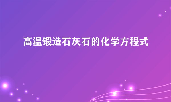 高温锻造石灰石的化学方程式
