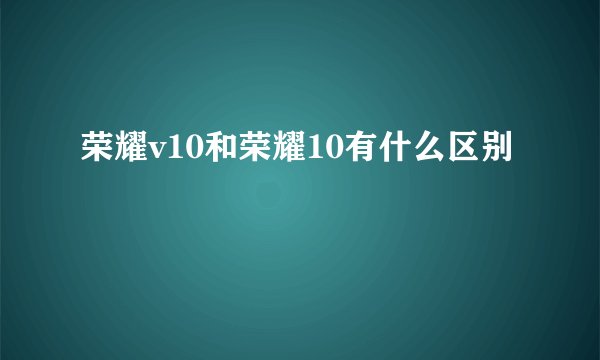 荣耀v10和荣耀10有什么区别