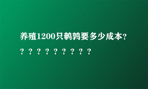 养殖1200只鹌鹑要多少成本？？？？？？？？？？