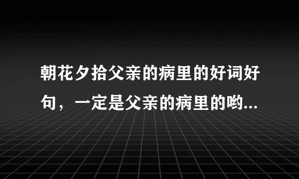 朝花夕拾父亲的病里的好词好句，一定是父亲的病里的哟，谢谢！😃😃