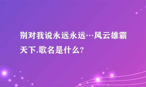 别对我说永远永远…风云雄霸天下.歌名是什么?