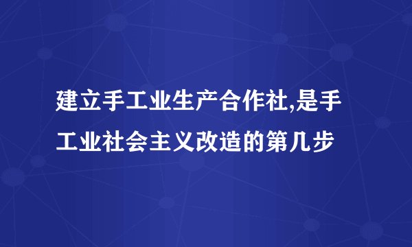 建立手工业生产合作社,是手工业社会主义改造的第几步