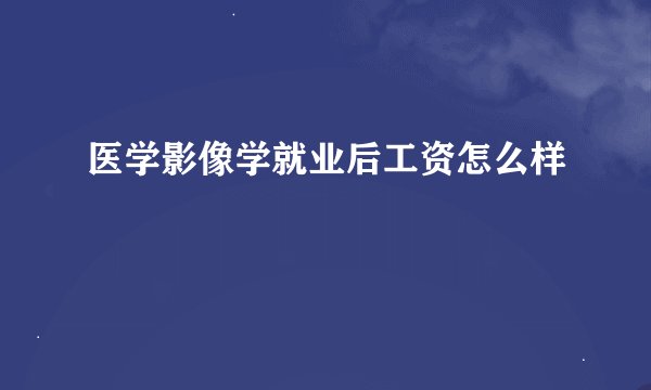 医学影像学就业后工资怎么样