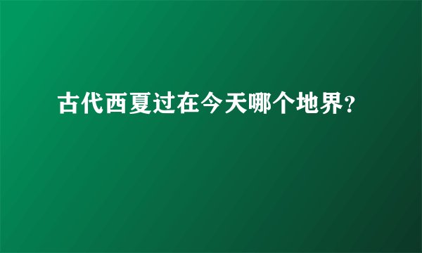 古代西夏过在今天哪个地界？
