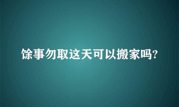 馀事勿取这天可以搬家吗?