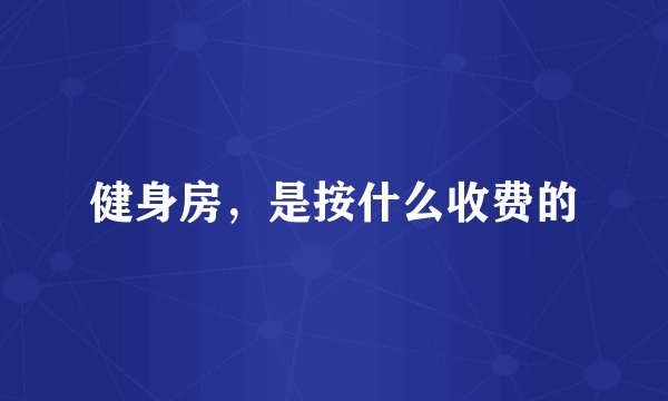 健身房，是按什么收费的
