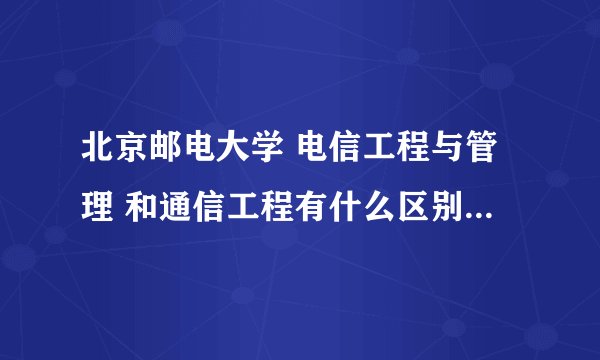 北京邮电大学 电信工程与管理 和通信工程有什么区别 还有北邮宏福毕业以后拿的毕业证和北邮本部有区别吗